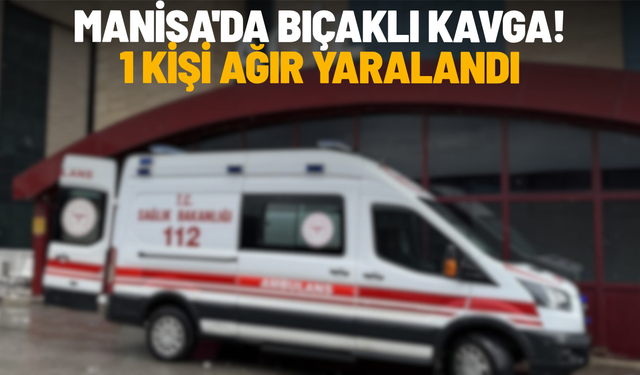 Manisa'da bıçaklı kavga: 1 kişi ağır yaralandı