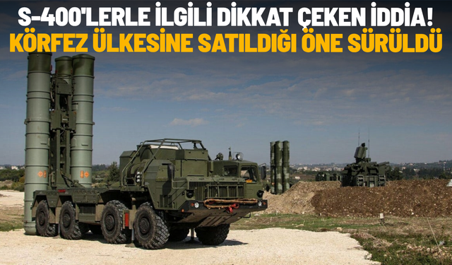 S-400'lerle ilgili dikkat çeken iddia! Körfez ülkesine satıldığı öne sürüldü