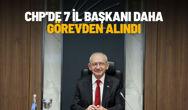 CHP'de 7 il başkanı daha görevden alındı