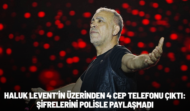 Haluk Levent’in üzerinden 4 cep telefonu çıktı: Şifrelerini polisle paylaşmadı