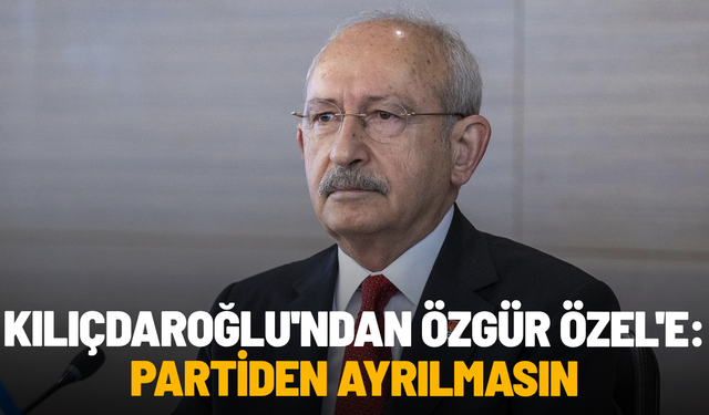 Kılıçdaroğlu'ndan Özgür Özel'e: Partiden ayrılmasın