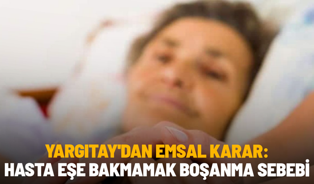 Yargıtay'dan emsal karar: Hasta eşe bakmamak boşanma sebebi