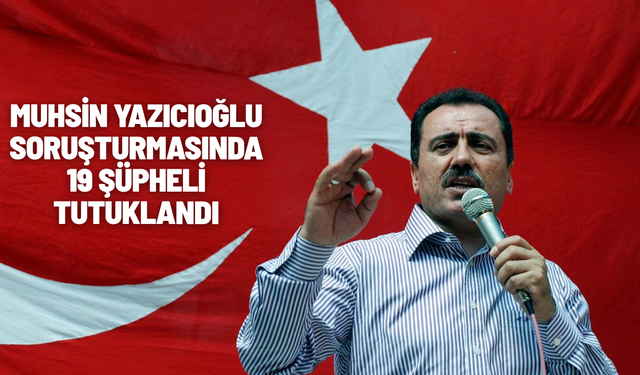 Muhsin Yazıcıoğlu soruşturmasında 19 şüpheli tutuklandı