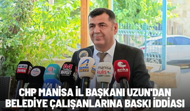 CHP Manisa İl Başkanı Uzun'dan belediye çalışanlarına baskı iddiası