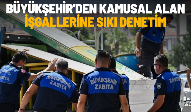 Büyükşehir'den kamusal alan işgallerine sıkı denetim