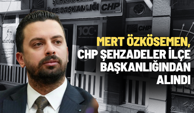 CHP Şehzadeler İlçe Başkanı Mert Özkösemen görevden alındı