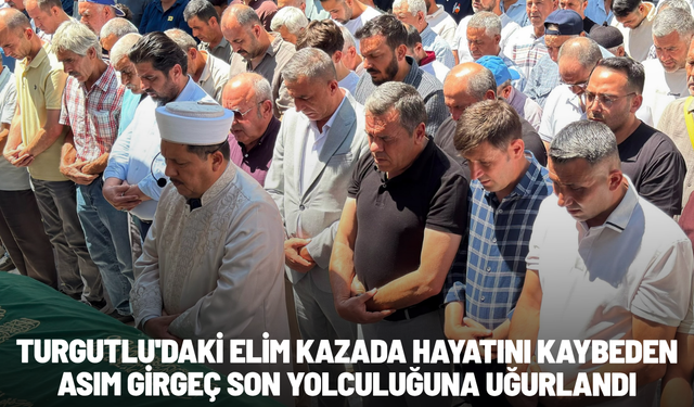 Turgutlu'daki elim kazada hayatını kaybeden Asım Girgeç son yolculuğuna uğurlandı