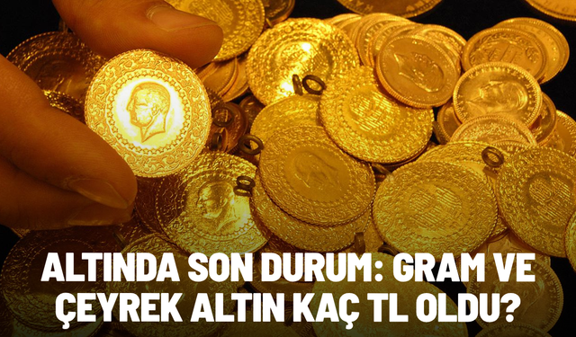ALTINDA SON DURUM: Gram ve çeyrek altın kaç TL oldu?
