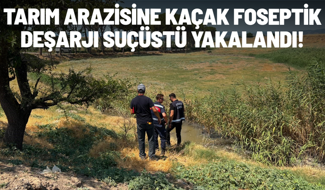 Tarım arazisine kaçak foseptik deşarjı suçüstü yakalandı