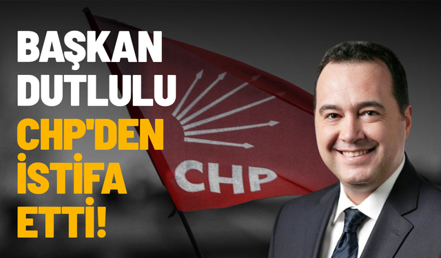 SON DAKİKA... Başkan Dutlulu CHP'den istifa etti