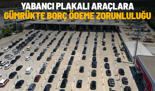 Yabancı plakalı araçlara gümrükte borç ödeme zorunluluğu