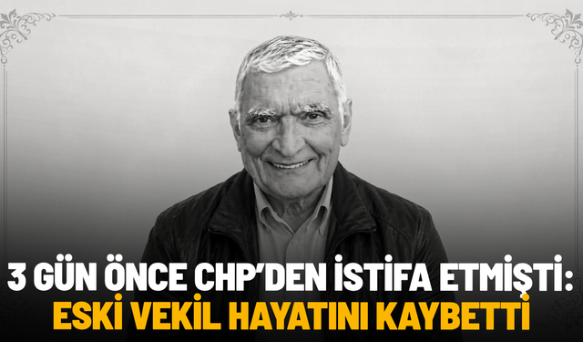 3 gün önce CHP’den istifa etmişti: Eski vekil hayatını kaybetti