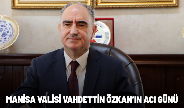 Manisa Valisi Vahdettin Özkan’ın acı günü