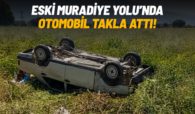 Eski Muradiye Yolu’nda otomobil takla attı!