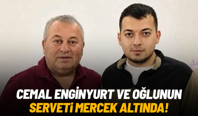 Cemal Enginyurt ve oğlunun serveti mercek altında