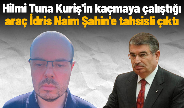 Hilmi Tuna Kuriş'in kaçmaya çalıştığı araç İdris Naim Şahin'e tahsisli çıktı