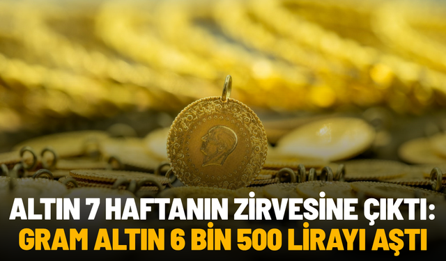 Altın 7 haftanın zirvesine çıktı: Gram altın 6 bin 500 lirayı aştı