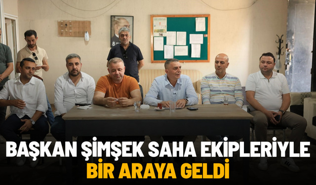 Başkan Şimşek saha ekipleriyle bir araya geldi