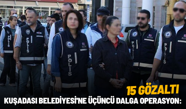 Kuşadası Belediyesi'ne üçüncü dalga operasyon: 15 gözaltı
