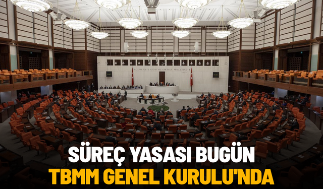 Süreç yasası bugün TBMM Genel Kurulu'nda