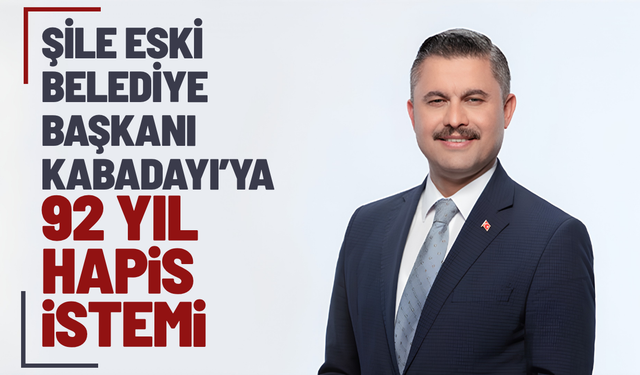 Şile eski Belediye Başkanı Kabadayı’ya 92 yıl hapis istemi