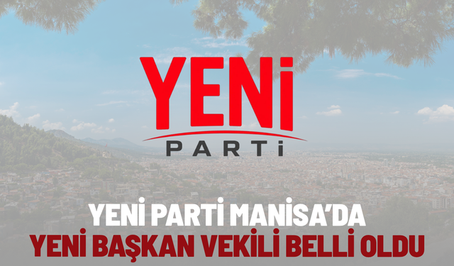 YENİ Parti Manisa’da yeni başkan vekili belli oldu