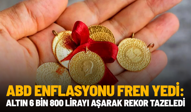 ABD enflasyonu fren yedi: Altın 6 bin 800 lirayı aşarak rekor tazeledi