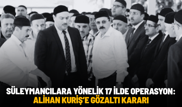 Süleymancılara yönelik 17 ilde operasyon: Alihan Kuriş dahil çok sayıda gözaltı kararı