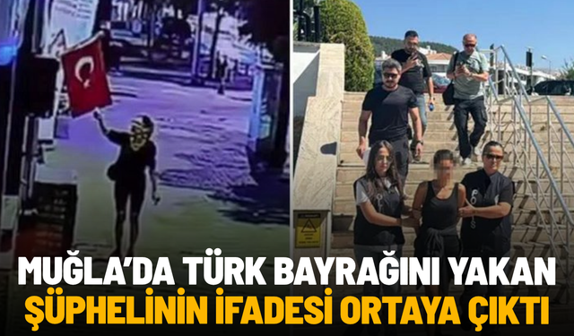 Muğla’da Türk bayrağını yakan şüphelinin ifadesi ortaya çıktı
