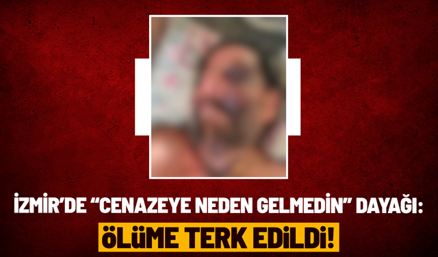 İzmir’de “cenazeye neden gelmedin” dayağı: Ölüme terk edildi!