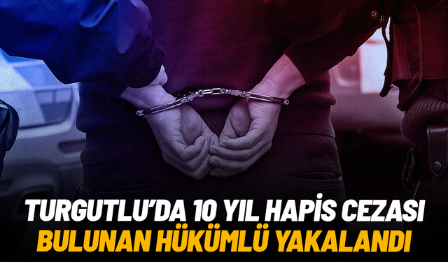 Turgutlu’da 10 yıl hapis cezası bulunan hükümlü yakalandı