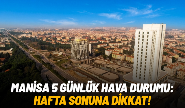 Manisa 5 günlük hava durumu: Hafta sonuna dikkat!
