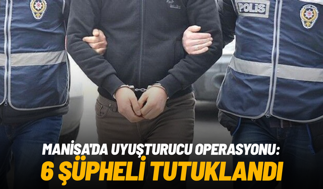 Manisa'da uyuşturucu operasyonu: 6 şüpheli tutuklandı