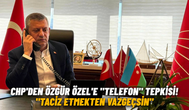 CHP'den Özgür Özel'e "telefon" tepkisi! "Taciz etmekten vazgeçsin"