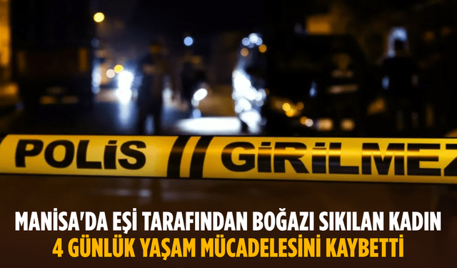 Manisa'da eşi tarafından boğazı sıkılan kadın 4 günlük yaşam mücadelesini kaybetti