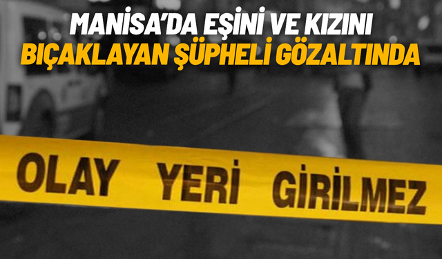 Manisa’da eşini ve kızını bıçaklayan şüpheli gözaltında
