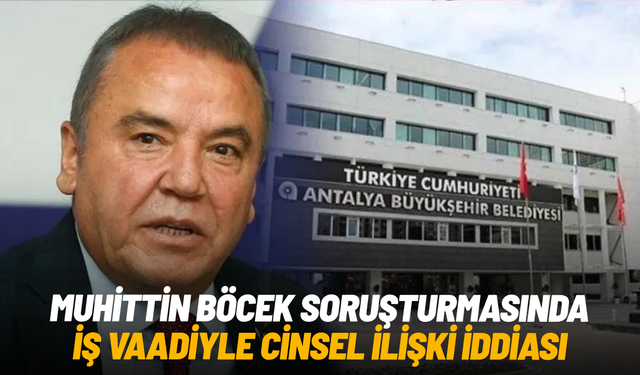Muhittin Böcek soruşturmasında iş vaadiyle cinsel ilişki iddiası