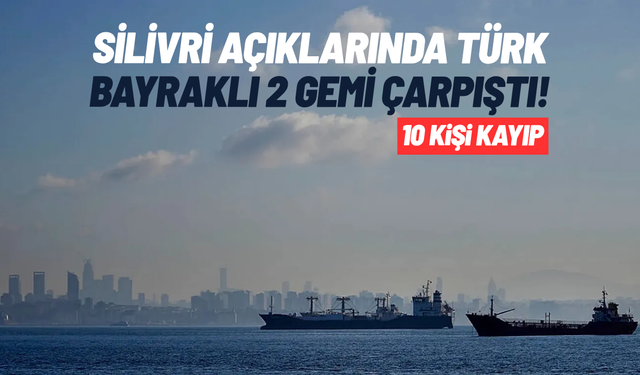 Silivri açıklarında Türk bayraklı 2 gemi çarpıştı: 10 kişi kayıp