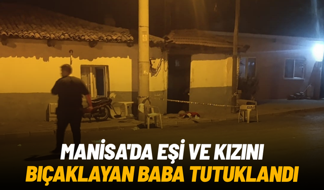 Manisa'da eşi ve kızını bıçaklayan baba tutuklandı