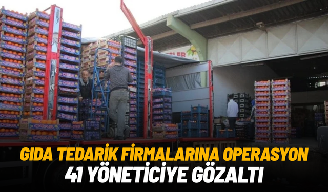 Gıda tedarik firmalarına operasyon: 41 yöneticiye gözaltı
