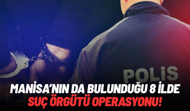 Manisa'nın da bulunduğu 8 ilde suç örgütü operasyonu!