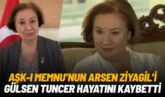 Aşk-ı Memnu'nun Arsen Ziyagil'i Gülsen Tuncer hayatını kaybetti