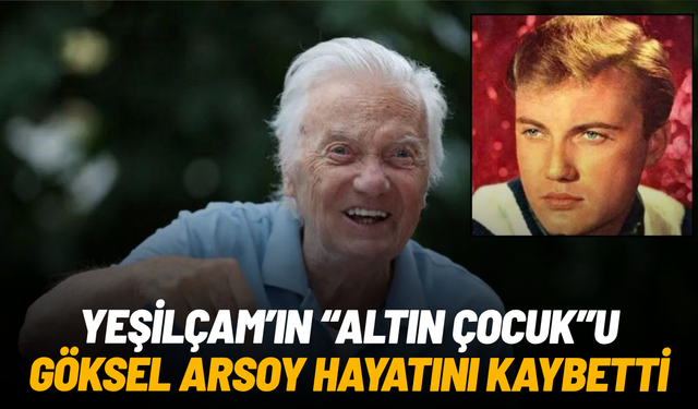 Yeşilçam’ın 'Altın Çocuk’u Göksel Arsoy hayatını kaybetti