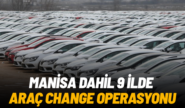 Manisa'nın da bulunduğu 9 ilde araç 'change' operasyonu