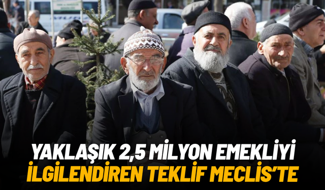 Yaklaşık 2,5 milyon emekliyi ilgilendiren teklif Meclis'e sunuldu