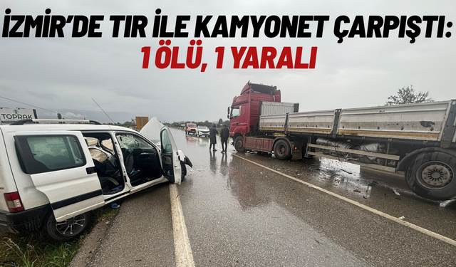 İzmir'de tır ile kamyonet çarpıştı: 1 ölü, 1 yaralı