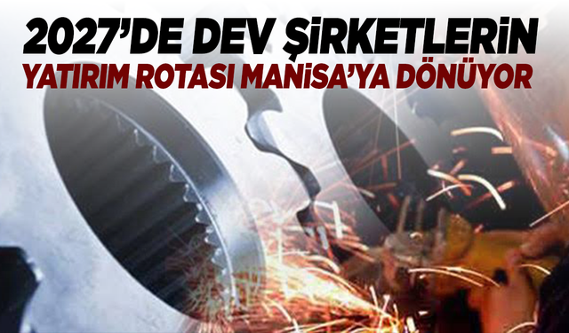 2027’de dev şirketlerin rotası Manisa'ya dönüyor