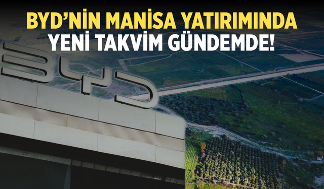 BYD’nin Manisa yatırımında yeni takvim gündemde!