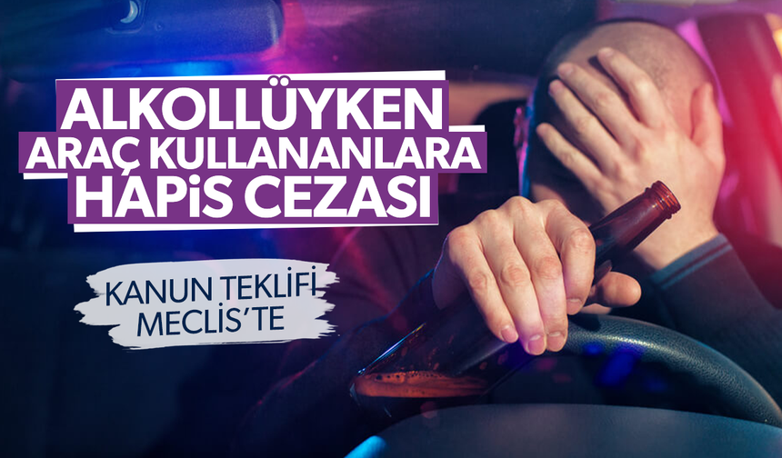 Alkollü araç kullananlara hapis cezası geliyor