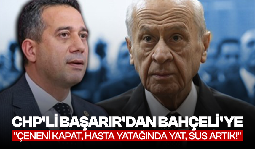 CHP'li Başarır'dan Bahçeli'ye: "Çeneni kapat, hasta yatağında yat, sus artık!"